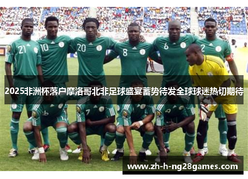 2025非洲杯落户摩洛哥北非足球盛宴蓄势待发全球球迷热切期待