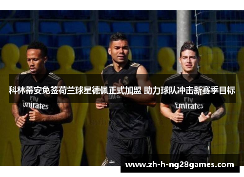 科林蒂安免签荷兰球星德佩正式加盟 助力球队冲击新赛季目标