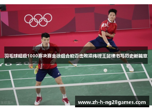 羽毛球超级1000赛决赛金徐组合能否击败梁伟铿王懿律书写历史新篇章