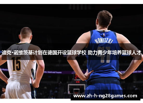 迪克·诺维茨基计划在德国开设篮球学校 助力青少年培养篮球人才 迪克·诺维茨基计划在德国开设篮球学校 助力青少年培养篮球人才