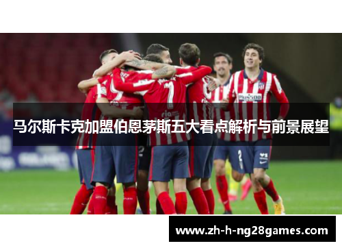 马尔斯卡克加盟伯恩茅斯五大看点解析与前景展望 马尔斯卡克加盟伯恩茅斯五大看点解析与前景展望