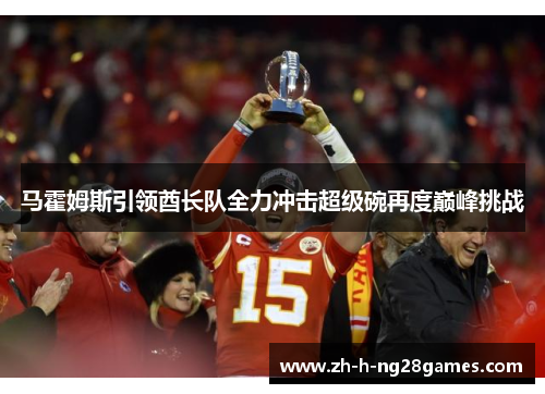 马霍姆斯引领酋长队全力冲击超级碗再度巅峰挑战 马霍姆斯引领酋长队全力冲击超级碗再度巅峰挑战