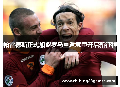 帕雷德斯正式加盟罗马重返意甲开启新征程