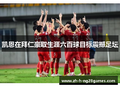 凯恩在拜仁豪取生涯六百球目标震撼足坛 凯恩在拜仁豪取生涯六百球目标震撼足坛